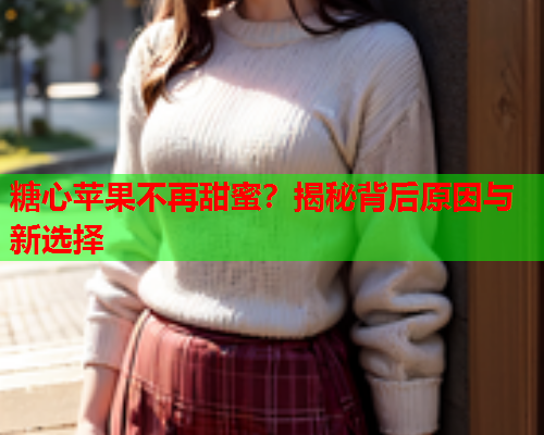 糖心苹果不再甜蜜？揭秘背后原因与新选择  第1张