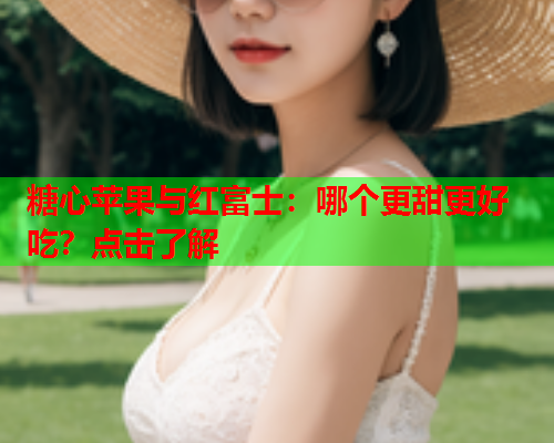 糖心苹果与红富士：哪个更甜更好吃？点击了解  第1张