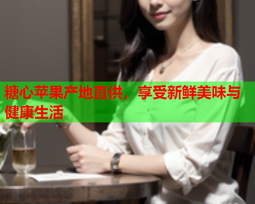 糖心苹果产地直供，享受新鲜美味与健康生活  第1张