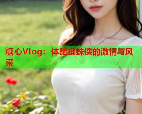 糖心Vlog：体验蜘蛛侠的激情与风采  第2张