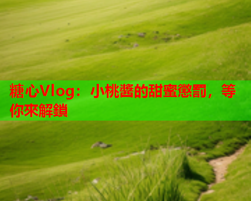 糖心Vlog：小桃醬的甜蜜懲罰，等你來解鎖  第2张