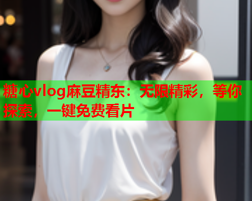 糖心vlog麻豆精东：无限精彩，等你探索，一键免费看片  第1张