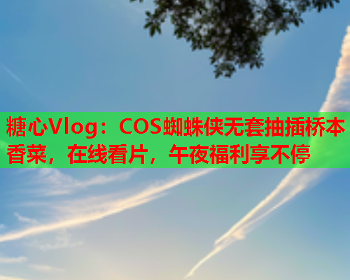 糖心Vlog：COS蜘蛛侠无套抽插桥本香菜，在线看片，午夜福利享不停  第1张