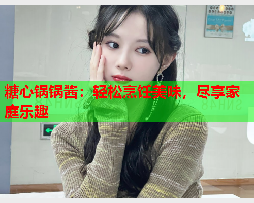 糖心锅锅酱：轻松烹饪美味，尽享家庭乐趣  第1张