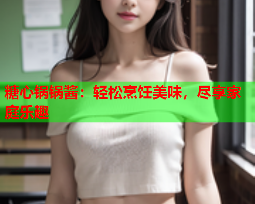 糖心锅锅酱：轻松烹饪美味，尽享家庭乐趣  第2张