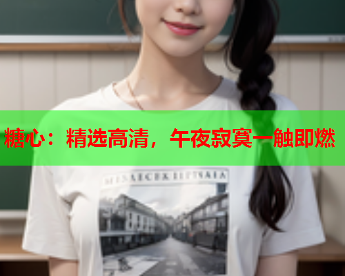 糖心：精选高清，午夜寂寞一触即燃  第2张