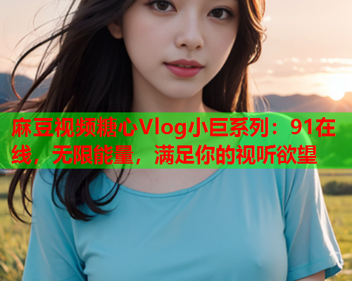 麻豆视频糖心Vlog小巨系列：91在线，无限能量，满足你的视听欲望  第1张