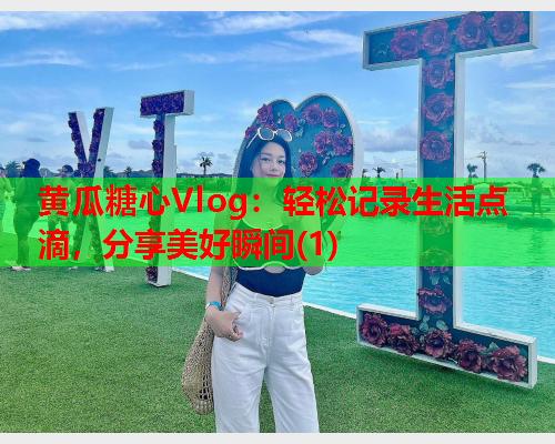 黄瓜糖心Vlog：轻松记录生活点滴，分享美好瞬间(1)  第1张
