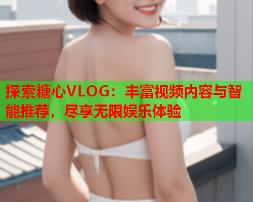 探索糖心VLOG：丰富视频内容与智能推荐，尽享无限娱乐体验  第1张