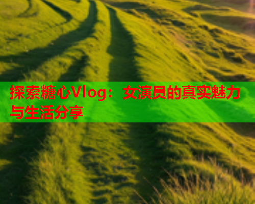 探索糖心Vlog：女演员的真实魅力与生活分享  第1张