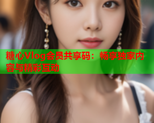 糖心Vlog会员共享码：畅享独家内容与精彩互动  第1张