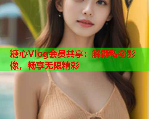 糖心Vlog会员共享：解锁私密影像，畅享无限精彩  第1张
