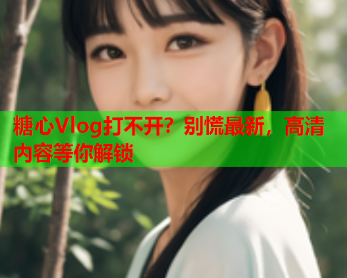 糖心Vlog打不开？别慌最新，高清内容等你解锁  第1张