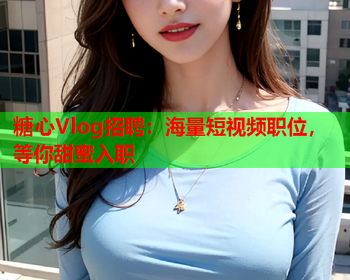 糖心Vlog招聘：海量短视频职位，等你甜蜜入职  第1张