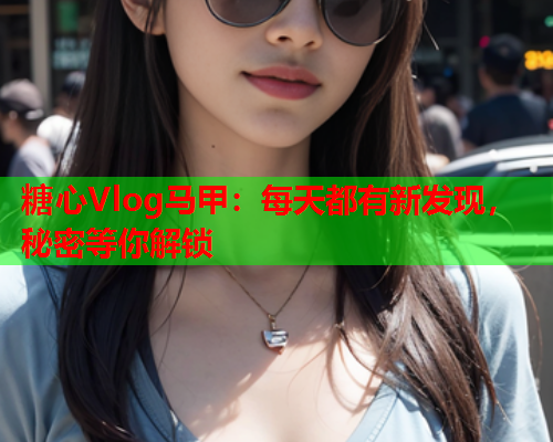 糖心Vlog马甲：每天都有新发现，秘密等你解锁  第1张