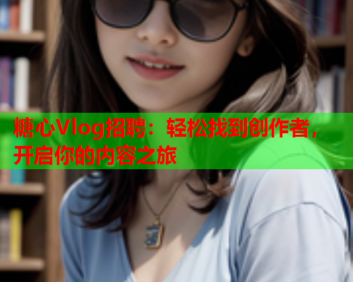 糖心Vlog招聘：轻松找到创作者，开启你的内容之旅  第1张