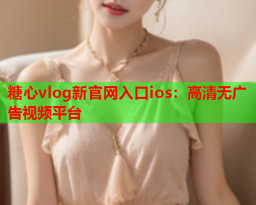 糖心vlog新官网入口ios：高清无广告视频平台  第1张