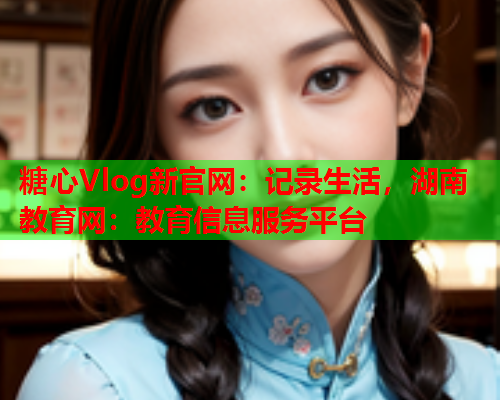 糖心Vlog新官网:记录生活,湖南教育网:教育信息服务平台 第1张 糖心Vlog新官网:记录生活,湖南教育网:教育信息服务平台 第1张