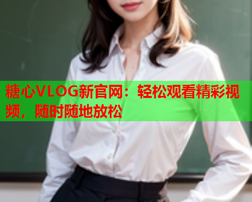 糖心VLOG新官网:轻松观看精彩视频,随时随地放松 第1张 糖心VLOG新官网:轻松观看精彩视频,随时随地放松 第1张