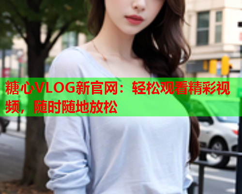 糖心VLOG新官网:轻松观看精彩视频,随时随地放松 第2张 糖心VLOG新官网:轻松观看精彩视频,随时随地放松 第2张