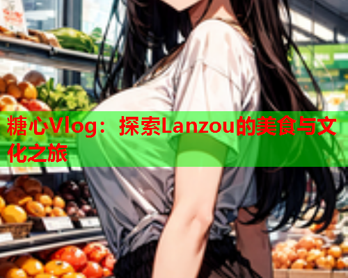 糖心Vlog:探索Lanzou的美食与文化之旅 第2张 糖心Vlog:探索Lanzou的美食与文化之旅 第2张